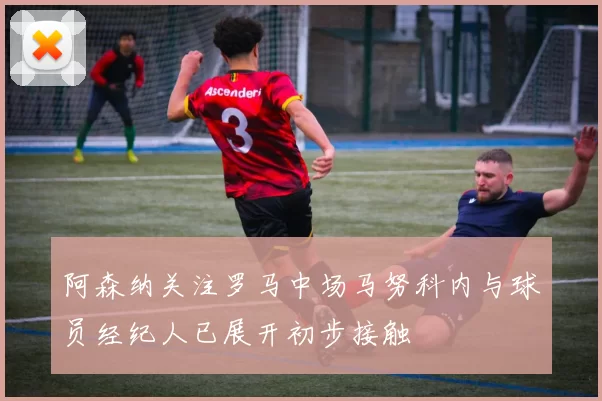 阿森纳关注罗马中场马努科内与球员经纪人已展开初步接触