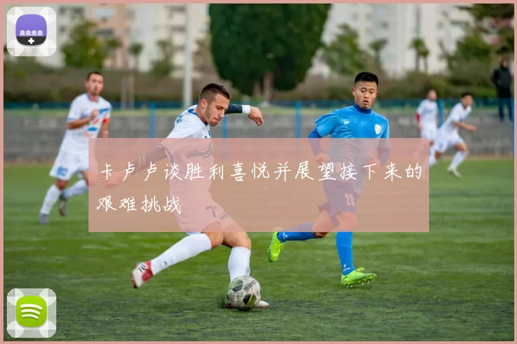 卡卢卢谈胜利喜悦并展望接下来的艰难挑战