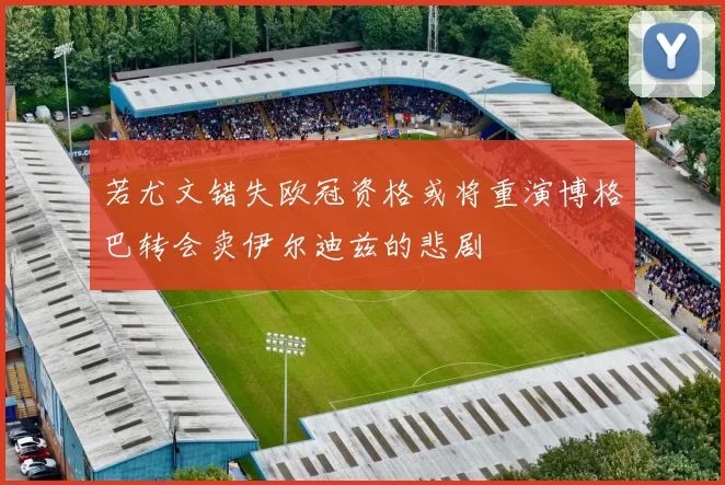 若尤文错失欧冠资格或将重演博格巴转会卖伊尔迪兹的悲剧