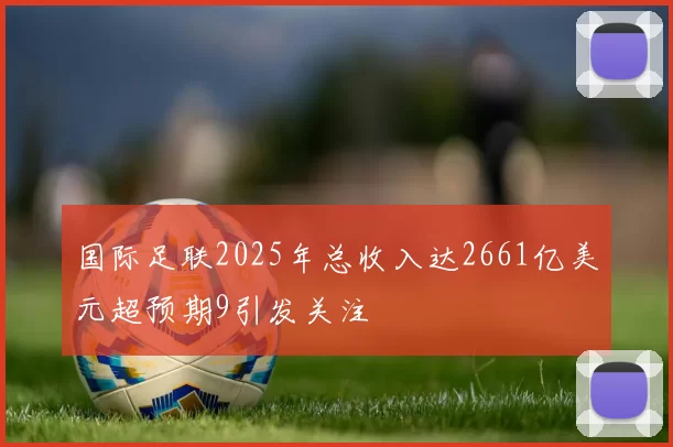国际足联2025年总收入达2661亿美元超预期9引发关注