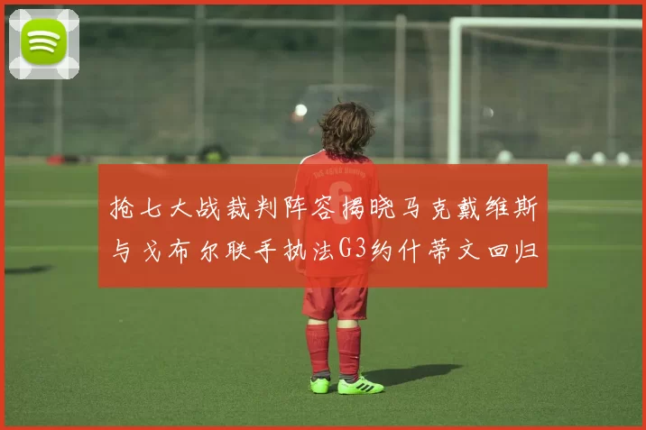 抢七大战裁判阵容揭晓马克戴维斯与戈布尔联手执法G3约什蒂文回归G2