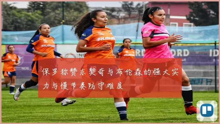 保罗称赞东契奇与布伦森的强大实力与慢节奏防守难度