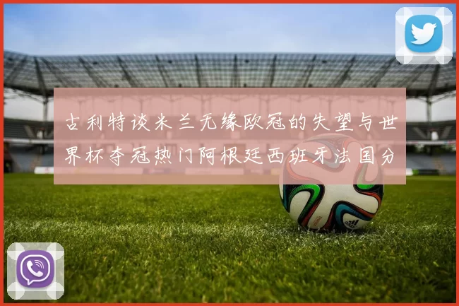 古利特谈米兰无缘欧冠的失望与世界杯夺冠热门阿根廷西班牙法国分析