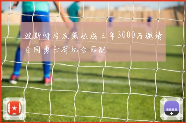 波斯特与灰熊达成三年3000万邀请合同勇士有机会匹配