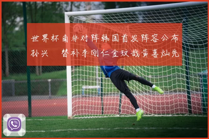 世界杯南非对阵韩国首发阵容公布孙兴慜替补李刚仁金玟哉黄喜灿先发