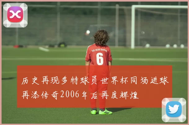 历史再现多特球员世界杯同场进球再添传奇2006年后再度辉煌