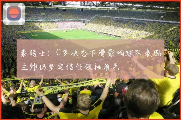 泰晤士：C罗状态下滑影响球队表现主帅仍坚定信任领袖角色