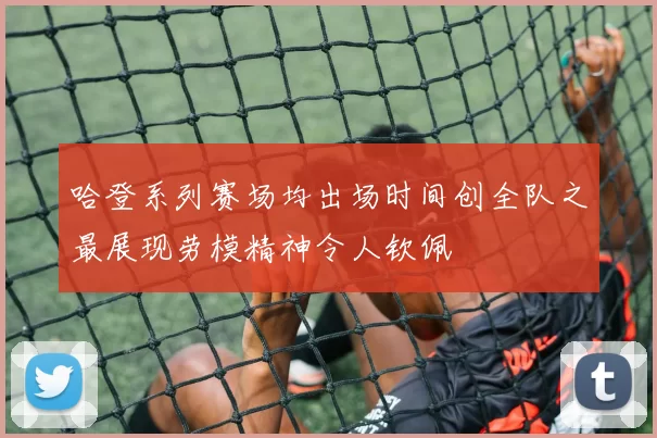 哈登系列赛场均出场时间创全队之最展现劳模精神令人钦佩