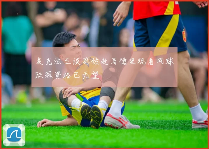 麦克法兰谈恩佐赴马德里观看网球欧冠资格已无望