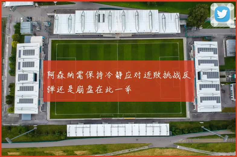 阿森纳需保持冷静应对连败挑战反弹还是崩盘在此一举
