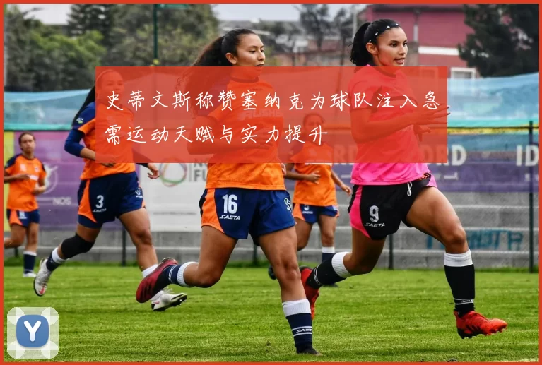 史蒂文斯称赞塞纳克为球队注入急需运动天赋与实力提升