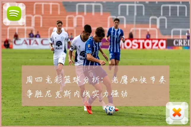 周四竞彩篮球分析：老鹰加快节奏争胜尼克斯内线实力强劲