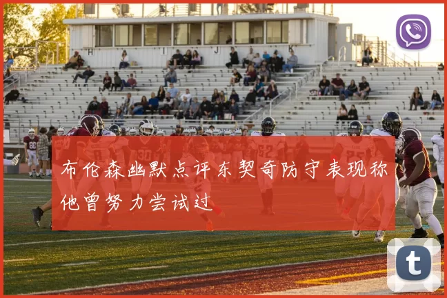 布伦森幽默点评东契奇防守表现称他曾努力尝试过