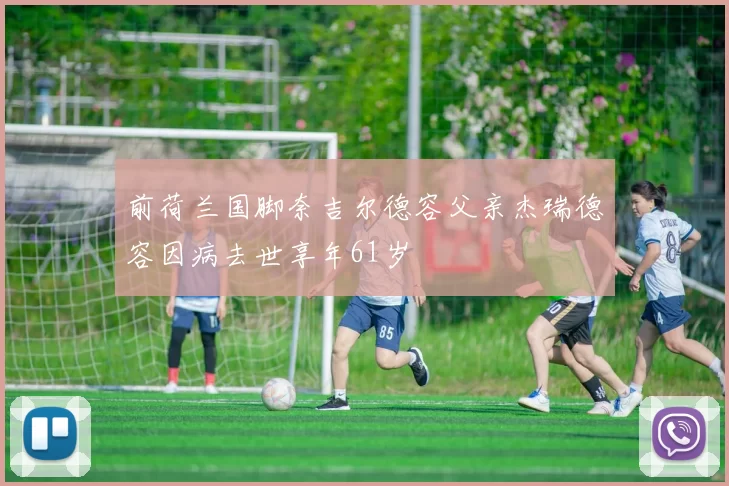 前荷兰国脚奈吉尔德容父亲杰瑞德容因病去世享年61岁