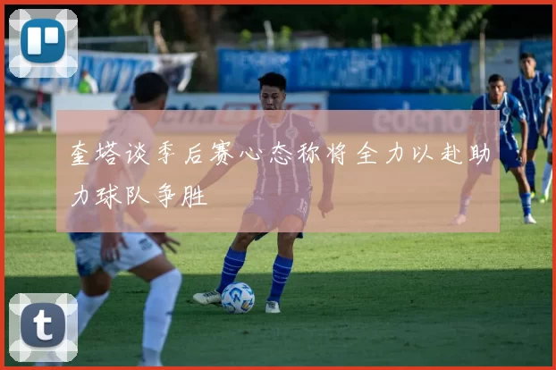 奎塔谈季后赛心态称将全力以赴助力球队争胜