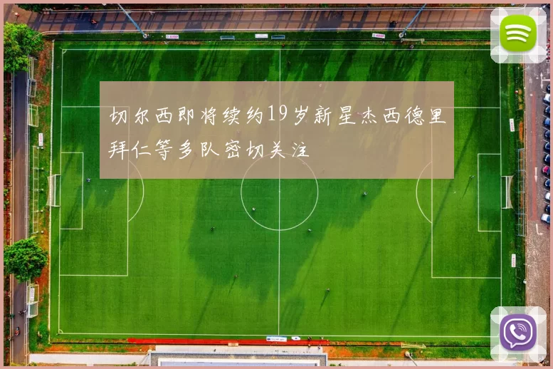 切尔西即将续约19岁新星杰西德里拜仁等多队密切关注