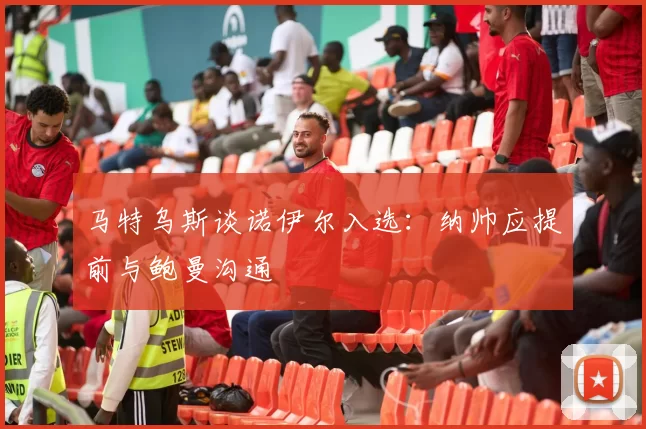马特乌斯谈诺伊尔入选：纳帅应提前与鲍曼沟通