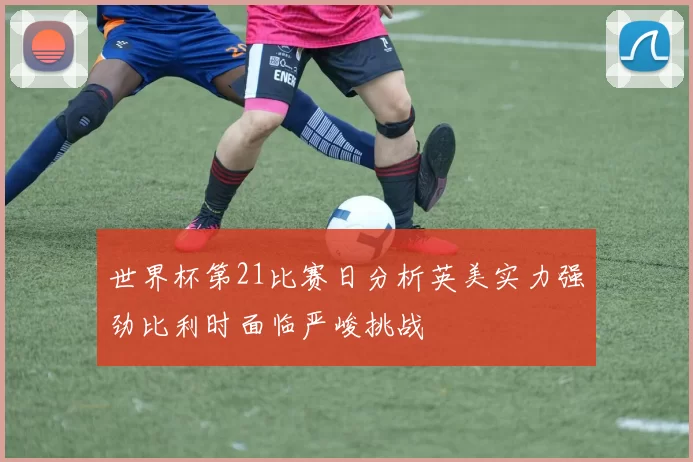 世界杯第21比赛日分析英美实力强劲比利时面临严峻挑战