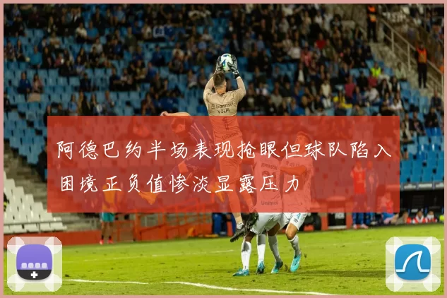 阿德巴约半场表现抢眼但球队陷入困境正负值惨淡显露压力