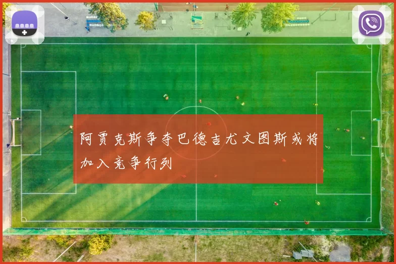 阿贾克斯争夺巴德吉尤文图斯或将加入竞争行列