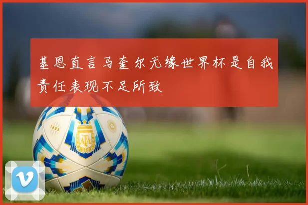 基恩直言马奎尔无缘世界杯是自我责任表现不足所致