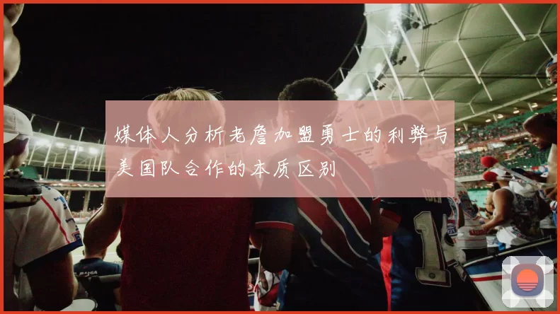 媒体人分析老詹加盟勇士的利弊与美国队合作的本质区别