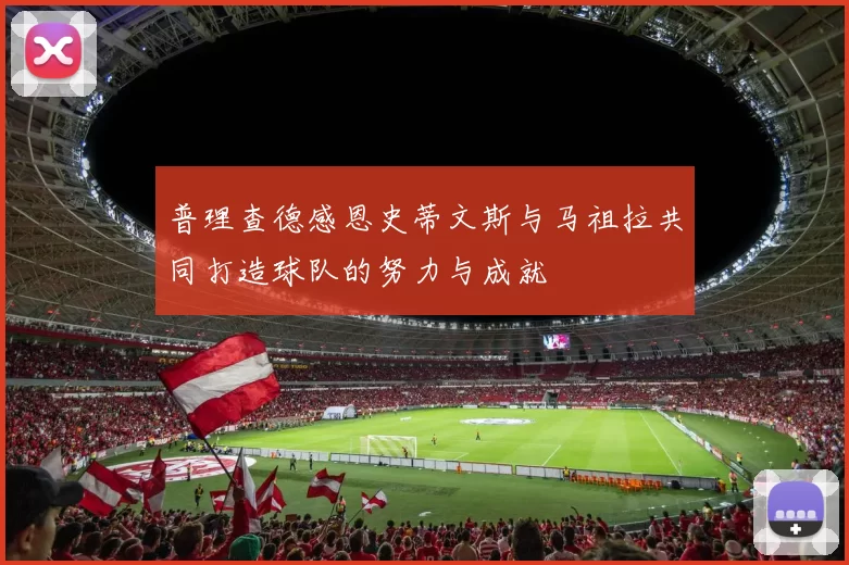 普理查德感恩史蒂文斯与马祖拉共同打造球队的努力与成就