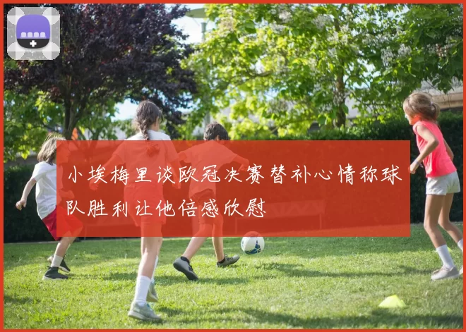 小埃梅里谈欧冠决赛替补心情称球队胜利让他倍感欣慰