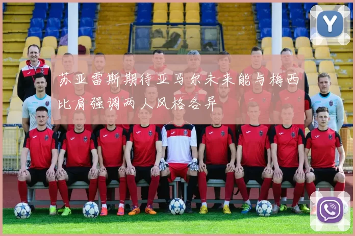 苏亚雷斯期待亚马尔未来能与梅西比肩强调两人风格各异