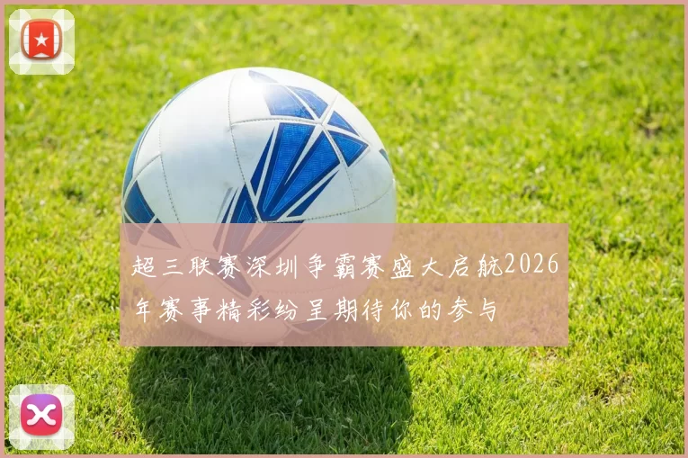 超三联赛深圳争霸赛盛大启航2026年赛事精彩纷呈期待你的参与