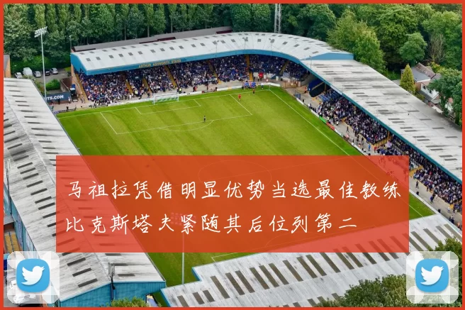马祖拉凭借明显优势当选最佳教练比克斯塔夫紧随其后位列第二