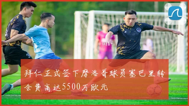 拜仁正式签下摩洛哥球员塞巴里转会费高达5500万欧元