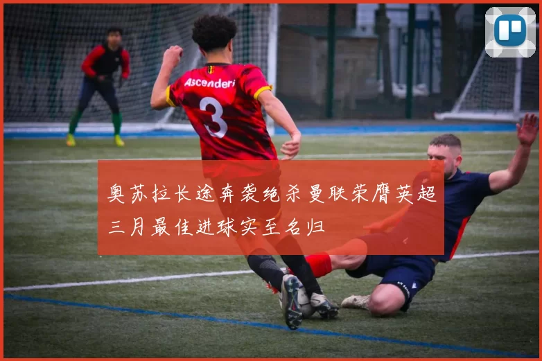 奥苏拉长途奔袭绝杀曼联荣膺英超三月最佳进球实至名归