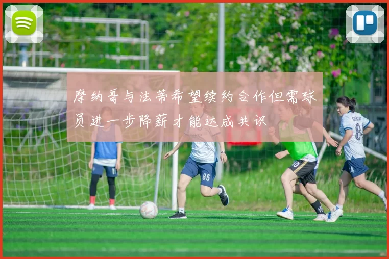 摩纳哥与法蒂希望续约合作但需球员进一步降薪才能达成共识