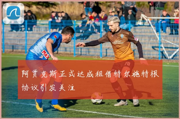 阿贾克斯正式达成租借特尔施特根协议引发关注
