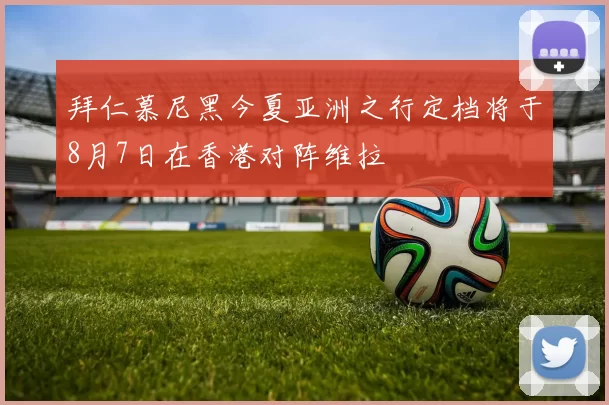 拜仁慕尼黑今夏亚洲之行定档将于8月7日在香港对阵维拉