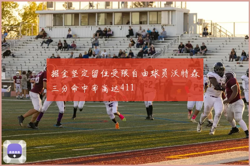 掘金坚定留住受限自由球员沃特森三分命中率高达411